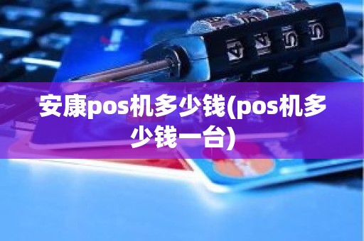 安康pos机多少钱(pos机多少钱一台)