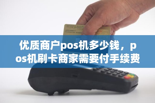 优质商户pos机多少钱，pos机刷卡商家需要付手续费么