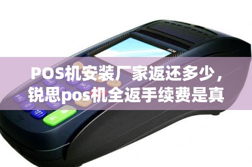 POS机安装厂家返还多少，锐思pos机全返手续费是真的吗