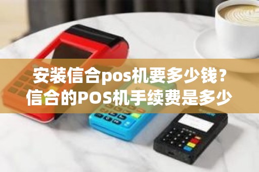 安装信合pos机要多少钱？信合的POS机手续费是多少