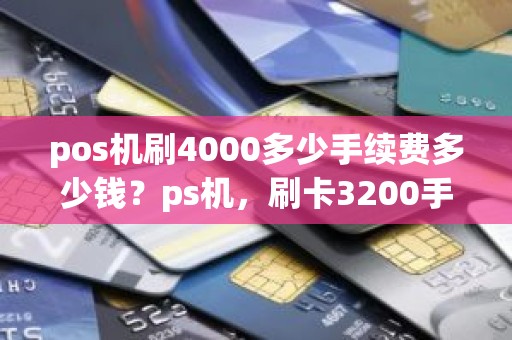 pos机刷4000多少手续费多少钱？ps机，刷卡3200手续费是多少，收手续费22.4元，太贵了，以前是千分之五，怎么现在这么贵