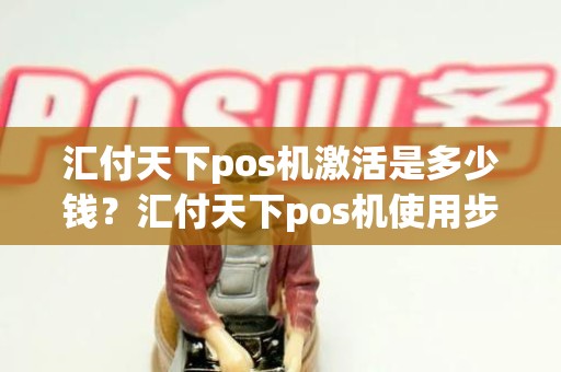 汇付天下pos机激活是多少钱？汇付天下pos机使用步骤