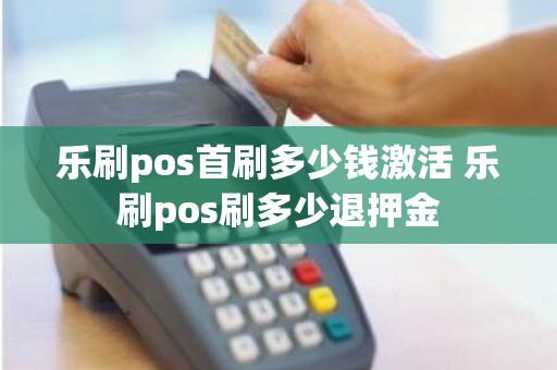 乐刷pos首刷多少钱激活 乐刷pos刷多少退押金