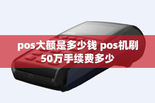 pos大额是多少钱 pos机刷50万手续费多少