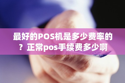 最好的POS机是多少费率的？正常pos手续费多少啊