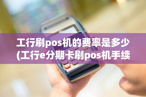 工行刷pos机的费率是多少(工行e分期卡刷pos机手续费多少)