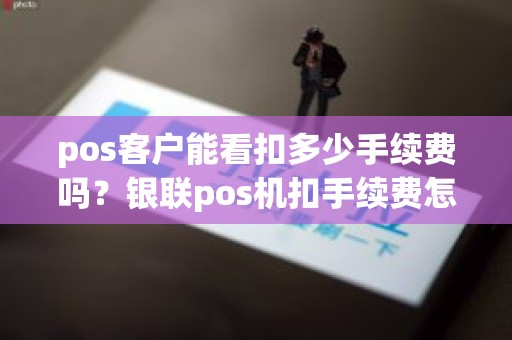 pos客户能看扣多少手续费吗？银联pos机扣手续费怎么查询