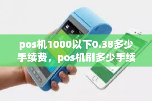 pos机1000以下0.38多少手续费，pos机刷多少手续费会变