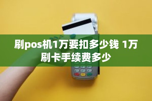 刷pos机1万要扣多少钱 1万刷卡手续费多少