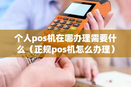 个人pos机在哪办理需要什么（正规pos机怎么办理）