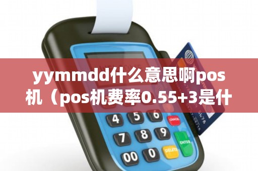 yymmdd什么意思啊pos机（pos机费率0.55+3是什么意思）