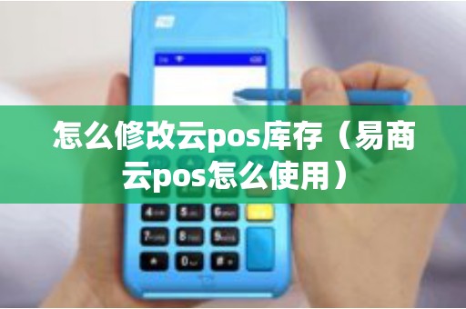 怎么修改云pos库存（易商云pos怎么使用）