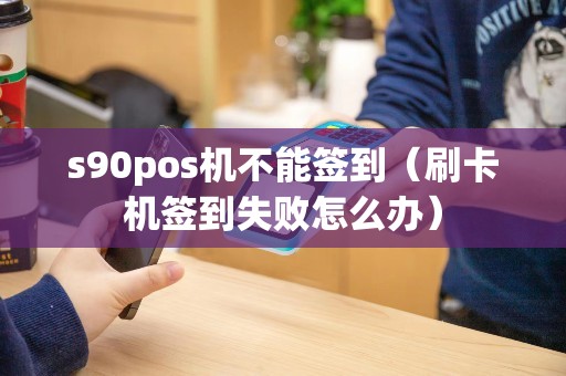 s90pos机不能签到（刷卡机签到失败怎么办）