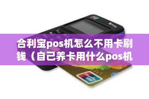 合利宝pos机怎么不用卡刷钱（自己养卡用什么pos机）