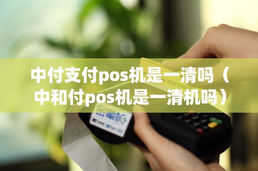 中付支付pos机是一清吗（中和付pos机是一清机吗）