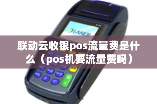 联动云收银pos流量费是什么（pos机要流量费吗）