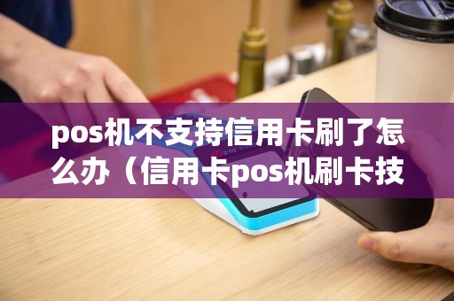 pos机不支持信用卡刷了怎么办（信用卡pos机刷卡技巧）