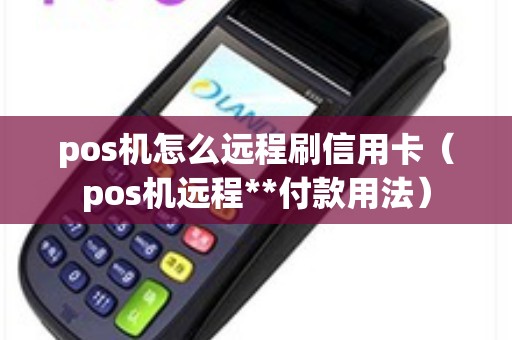 pos机怎么远程刷信用卡（pos机远程**付款用法）