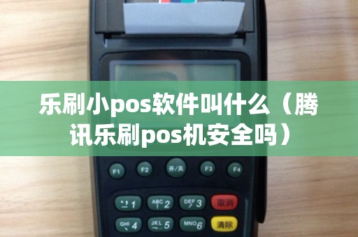 乐刷小pos软件叫什么（腾讯乐刷pos机安全吗）