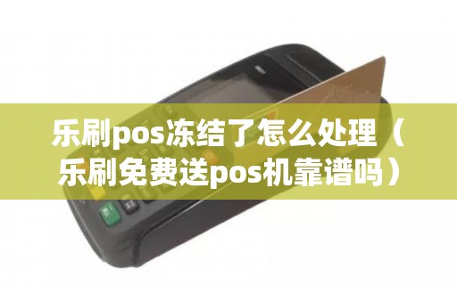 乐刷pos冻结了怎么处理（乐刷免费送pos机靠谱吗）