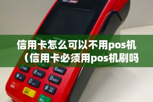 信用卡怎么可以不用pos机（信用卡必须用pos机刷吗）