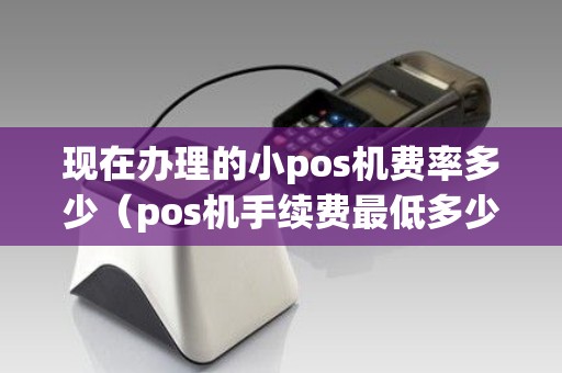 现在办理的小pos机费率多少（pos机手续费最低多少）