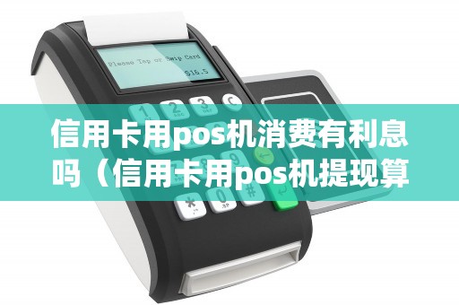 信用卡用pos机消费有利息吗（信用卡用pos机提现算利息吗）