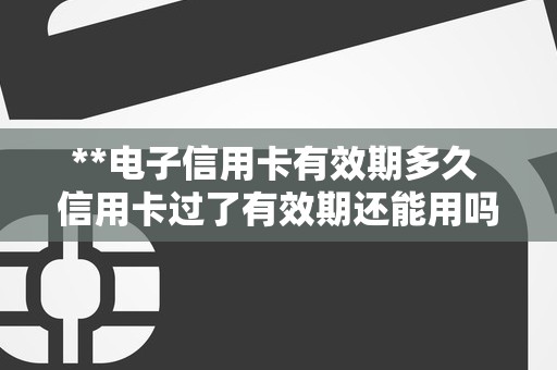 **电子信用卡有效期多久 信用卡过了有效期还能用吗