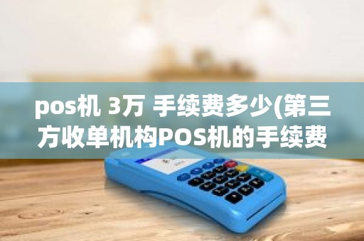 pos机 3万 手续费多少(第三方收单机构POS机的手续费怎么收)