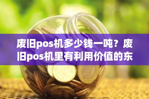 废旧pos机多少钱一吨？废旧pos机里有利用价值的东西吗