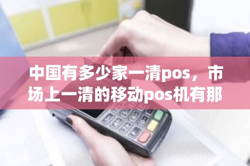 中国有多少家一清pos，市场上一清的移动pos机有那些品牌都怎么样