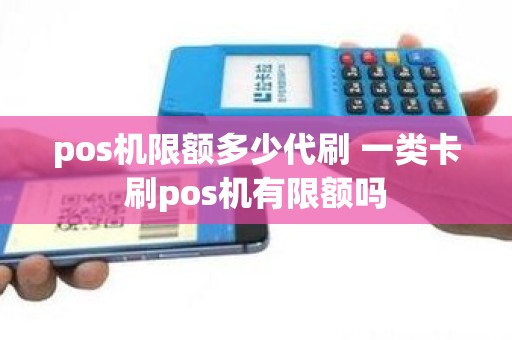 pos机限额多少代刷 一类卡刷pos机有限额吗