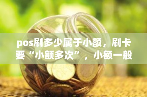 pos刷多少属于小额，刷卡要“小额多次”，小额一般指多大额度