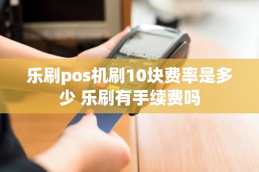 乐刷pos机刷10块费率是多少 乐刷有手续费吗