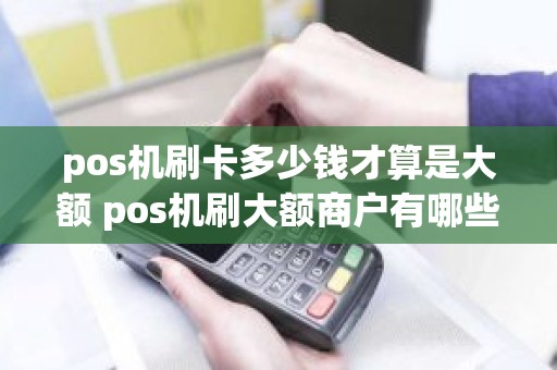 pos机刷卡多少钱才算是大额 pos机刷大额商户有哪些