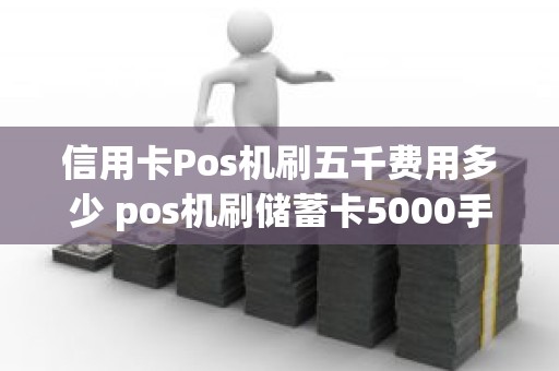 信用卡Pos机刷五千费用多少 pos机刷储蓄卡5000手续费多少