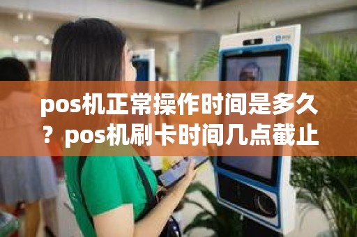 pos机正常操作时间是多久？pos机刷卡时间几点截止到几点