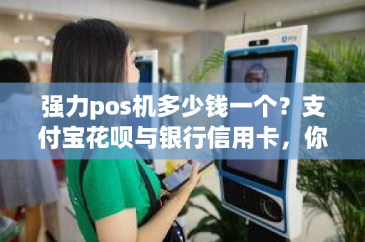 强力pos机多少钱一个？支付宝花呗与银行信用卡，你选哪一个