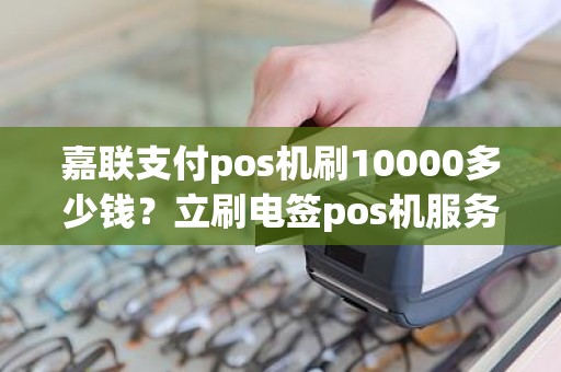 嘉联支付pos机刷10000多少钱？立刷电签pos机服务费到底退吗