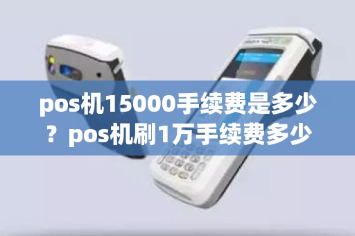 pos机15000手续费是多少？pos机刷1万手续费多少