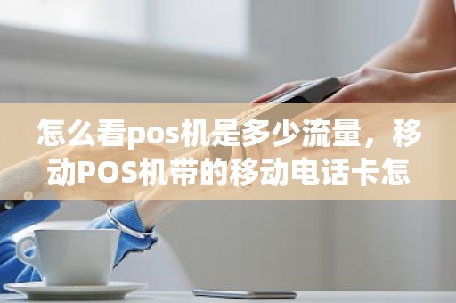 怎么看pos机是多少流量，移动POS机带的移动电话卡怎么查看用的流量和剩余流