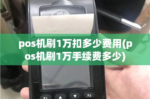 pos机刷1万扣多少费用(pos机刷1万手续费多少)