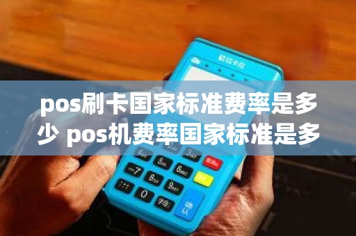 pos刷卡国家标准费率是多少 pos机费率国家标准是多少