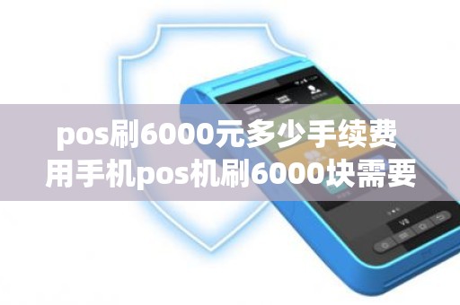 pos刷6000元多少手续费 用手机pos机刷6000块需要多少钱手续费