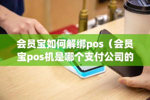 会员宝如何解绑pos（会员宝pos机是哪个支付公司的）