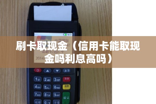 刷卡取现金（信用卡能取现金吗利息高吗）