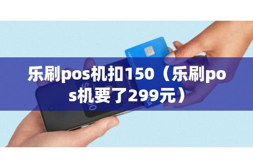 乐刷pos机扣150（乐刷pos机要了299元）