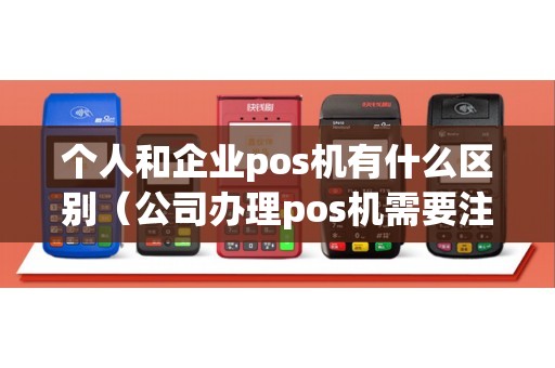 个人和企业pos机有什么区别（公司办理pos机需要注意什么问题）