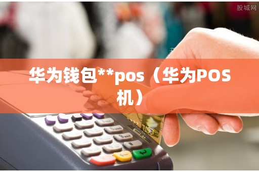 华为钱包**pos（华为POS机）