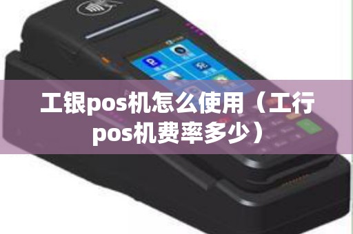 工银pos机怎么使用（工行pos机费率多少）